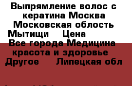 Выпрямление волос с кератина Москва Московская облость Мытищи. › Цена ­ 3 000 - Все города Медицина, красота и здоровье » Другое   . Липецкая обл.